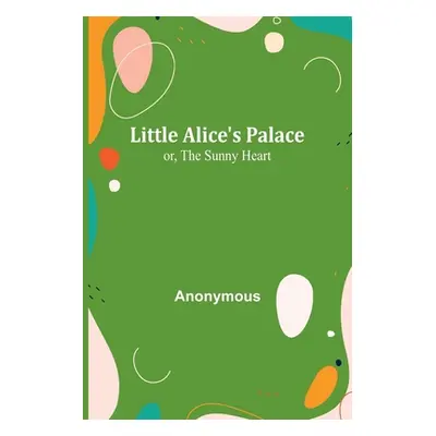 "Little Alice's Palace; or, The Sunny Heart" - "" ("Anonymous")