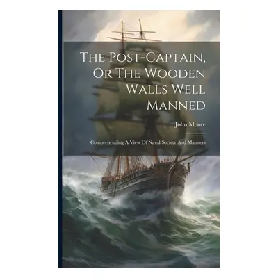 "The Post-captain, Or The Wooden Walls Well Manned: Comprehending A View Of Naval Society And Ma