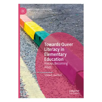 "Towards Queer Literacy in Elementary Education: Always Becoming Allies" - "" ("Van Horn Selena 