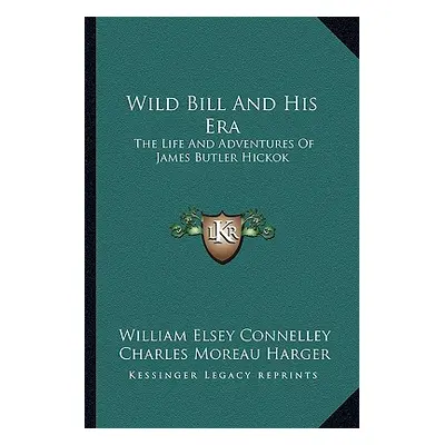 "Wild Bill And His Era: The Life And Adventures Of James Butler Hickok" - "" ("Connelley William