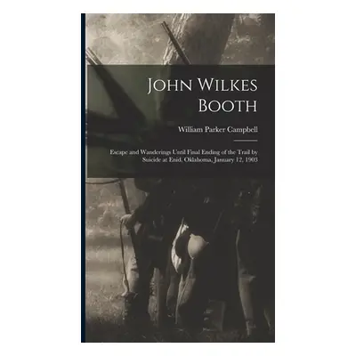 "John Wilkes Booth: Escape and Wanderings Until Final Ending of the Trail by Suicide at Enid, Ok