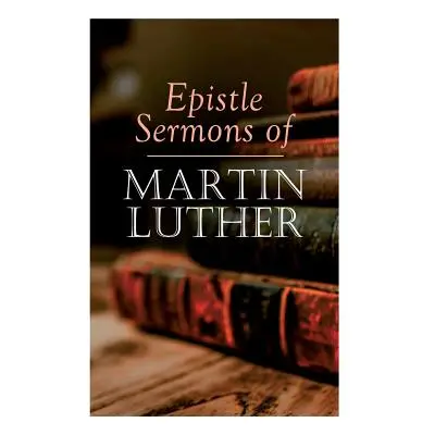 "Epistle Sermons of Martin Luther: Epiphany, Easter and Pentecost Lectures & Sermons from Trinit