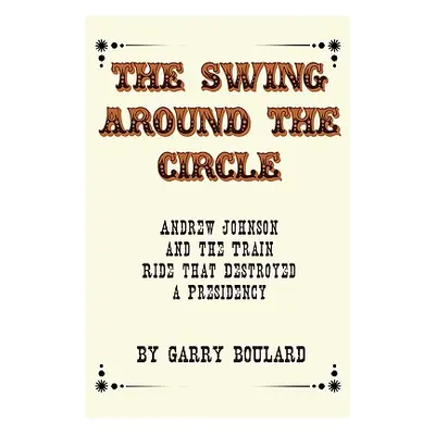 "The Swing Around the Circle: Andrew Johnson and the Train Ride that Destroyed a Presidency" - "