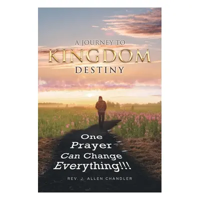 "A Journey to Kingdom Destiny: One Prayer Can Change Everything!" - "" ("Chandler J. Allen")