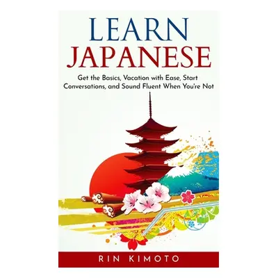 "Learn Japanese: Get the Basics, Vacation with Ease, Start Conversations, and Sound Fluent When 