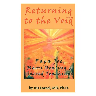 "Returning to the Void: Papa Joe, Maori Healing & Sacred Teachings" - "" ("Loesel Phd Iris")