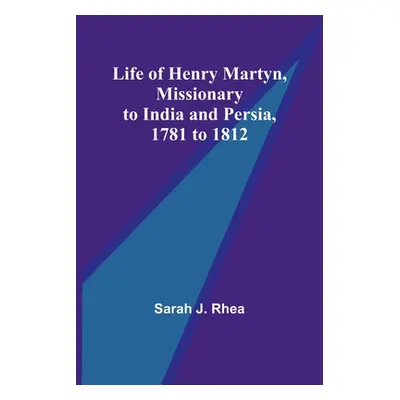 "Life of Henry Martyn, Missionary to India and Persia, 1781 to 1812" - "" ("J. Rhea Sarah")