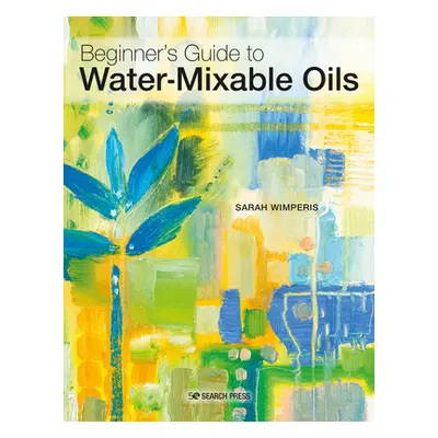 "Water-Mixable Oils: A Beginners Guide to Painting in This Vibrant Medium" - "" ("Wimperis Sarah