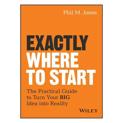 "Exactly Where to Start: The Practical Guide to Turn Your Big Idea Into Reality" - "" ("Jones Ph