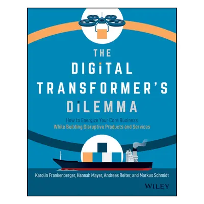 "The Digital Transformer's Dilemma: How to Energize Your Core Business While Building Disruptive