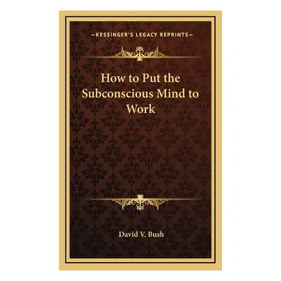 "How to Put the Subconscious Mind to Work" - "" ("Bush David V.")