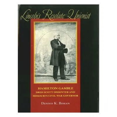 "Lincoln's Resolute Unionist: Hamilton Gamble, Dred Scott Dissenter and Missouri's Civil War Gov