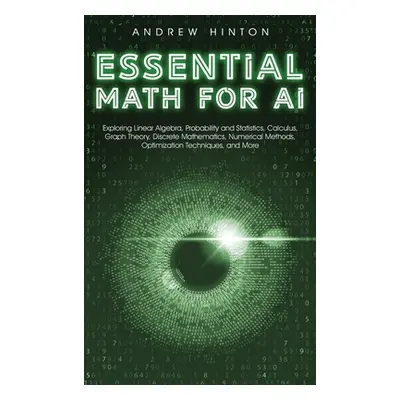 "Essential Math for AI: Exploring Linear Algebra, Probability and Statistics, Calculus, Graph Th