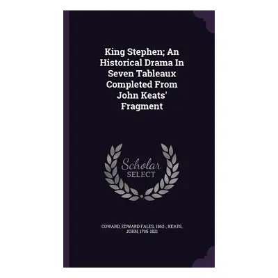 "King Stephen; An Historical Drama In Seven Tableaux Completed From John Keats' Fragment" - "" (