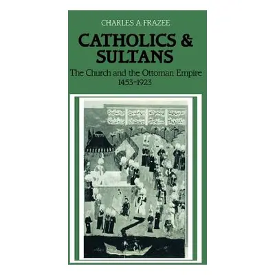 "Catholics and Sultans: The Church and the Ottoman Empire 1453-1923" - "" ("Frazee Charles a.")