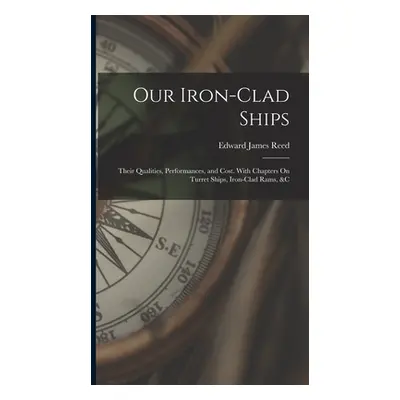 "Our Iron-Clad Ships: Their Qualities, Performances, and Cost. With Chapters On Turret Ships, Ir