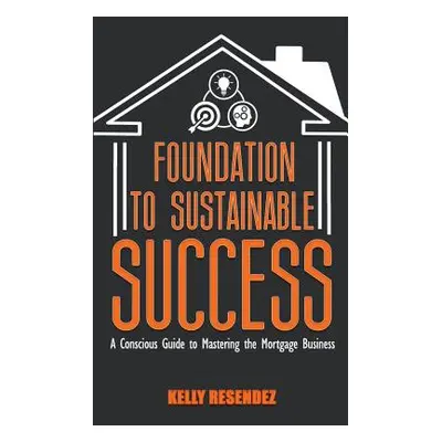 "Foundation to Sustainable Success: A Conscious Guide to Mastering the Mortgage Business" - "" (