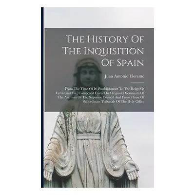 "The History Of The Inquisition Of Spain: From The Time Of Its Establishment To The Reign Of Fer