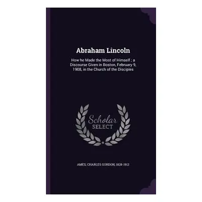 "Abraham Lincoln: How he Made the Most of Himself; a Discourse Given in Boston, February 9, 1908