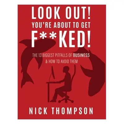 "LOOK OUT! You're About to Get F**ked!: The 13 Biggest Pitfalls of Business and How to Avoid The