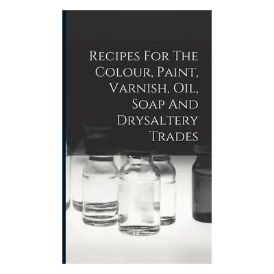 "Recipes For The Colour, Paint, Varnish, Oil, Soap And Drysaltery Trades" - "" ("Anonymous")