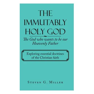 "The Immutably Holy God the God Who Wants to Be Our Heavenly Father: Exploring Essential Doctrin