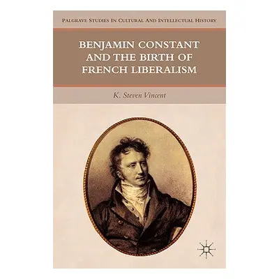 "Benjamin Constant and the Birth of French Liberalism" - "" ("Vincent K. Steven")