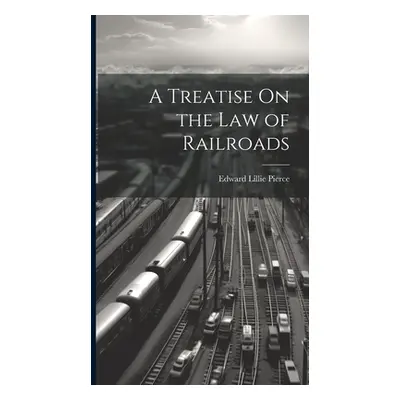 "A Treatise On the Law of Railroads" - "" ("Pierce Edward Lillie")