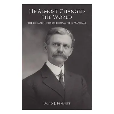 "He Almost Changed the World: The Life and Times of Thomas Riley Marshall" - "" ("Bennett David 