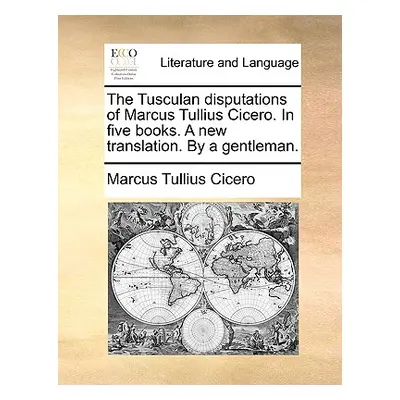 "The Tusculan Disputations of Marcus Tullius Cicero. in Five Books. a New Translation. by a Gent