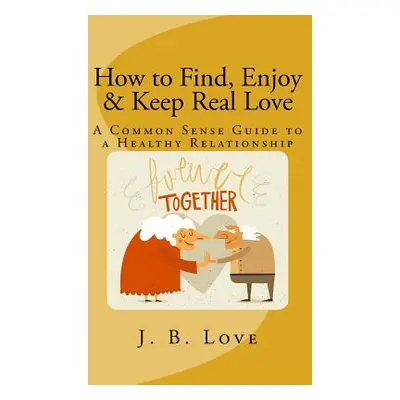 "How to Find, Enjoy and Keep Real Love: A Common Sense Guide to a Healthy Relationship" - "" ("L