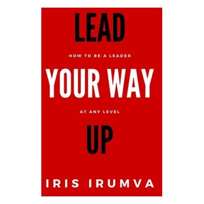 "Lead Your Way Up: How To Be A Leader At Any Level" - "" ("Nyagatare Ivan")