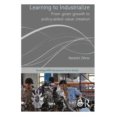 "Learning to Industrialize: From Given Growth to Policy-Aided Value Creation" - "" ("Ohno Kenich