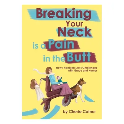 "Breaking Your Neck is a Pain in the Butt: How I Handled Life's Challenges with Grace and Humor"