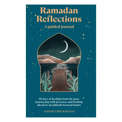 "Ramadan Reflections: A Guided Journal: 30 Days of Healing from Your Past, Being Present and Loo