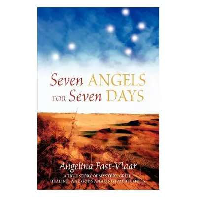 "Seven Angels for Seven Days: A True Story of Mystery, Grief, Healing and God's Amazing Faithful