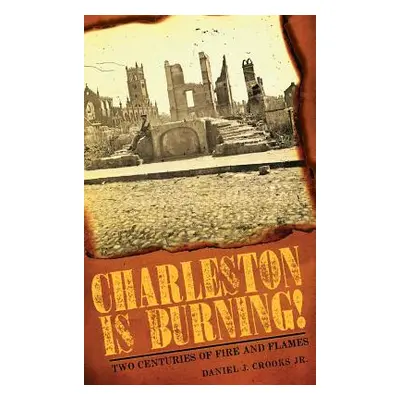 "Charleston Is Burning!: Two Centuries of Fire and Flames" - "" ("Crooks Daniel J. Jr.")