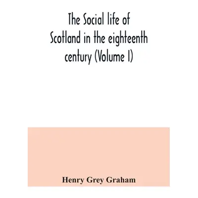 "The social life of Scotland in the eighteenth century (Volume I)" - "" ("Grey Graham Henry")