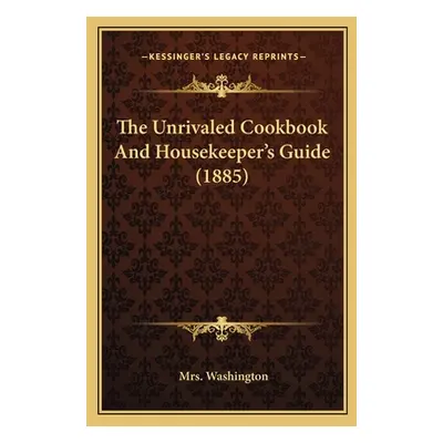 "The Unrivaled Cookbook and Housekeeper's Guide (1885)" - "" ("Washington Mrs")