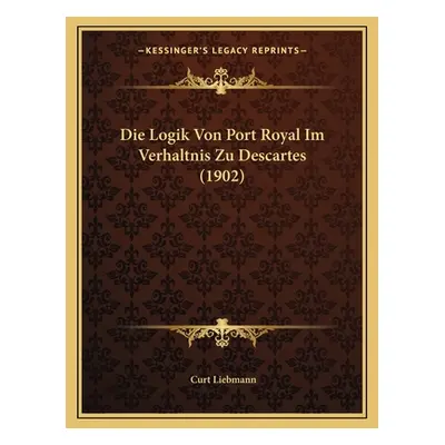 "Die Logik Von Port Royal Im Verhaltnis Zu Descartes (1902)" - "" ("Liebmann Curt")