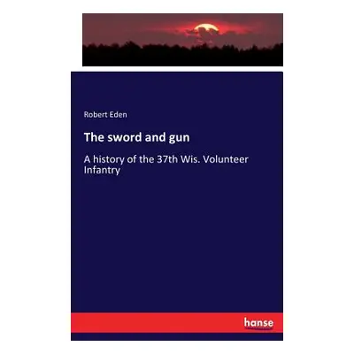 "The sword and gun: A history of the 37th Wis. Volunteer Infantry" - "" ("Eden Robert")