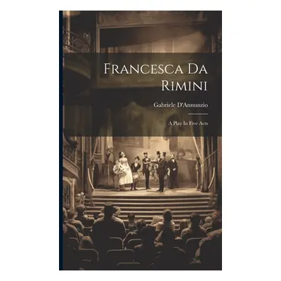 "Francesca Da Rimini: A Play In Five Acts" - "" ("D'Annunzio Gabriele")