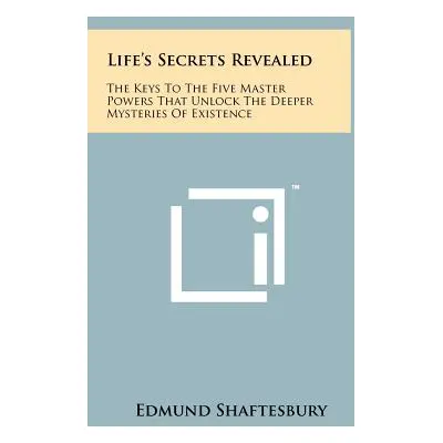 "Life's Secrets Revealed: The Keys To The Five Master Powers That Unlock The Deeper Mysteries Of