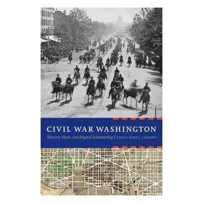 "Civil War Washington: History, Place, and Digital Scholarship" - "" ("Lawrence Susan C.")