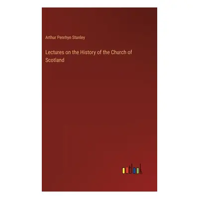 "Lectures on the History of the Church of Scotland" - "" ("Stanley Arthur Penrhyn")