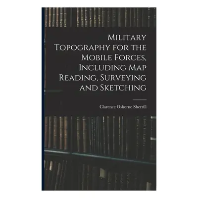 "Military Topography for the Mobile Forces, Including Map Reading, Surveying and Sketching" - ""