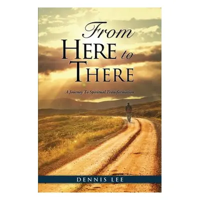 "From Here to There: A Journey To Spiritual Transformation" - "" ("Lee Dennis")