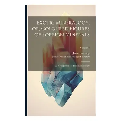 "Exotic Mineralogy, or, Coloured Figures of Foreign Minerals: As a Supplement to British Mineral