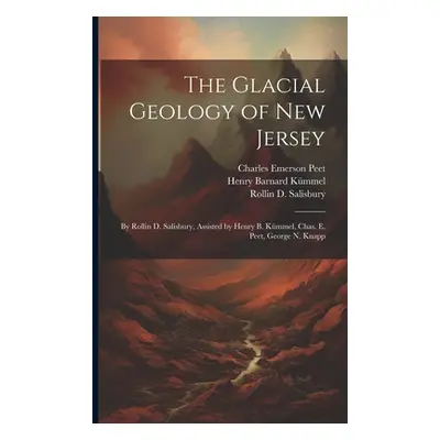 "The Glacial Geology of New Jersey: By Rollin D. Salisbury, Assisted by Henry B. Kmmel, Chas. E.