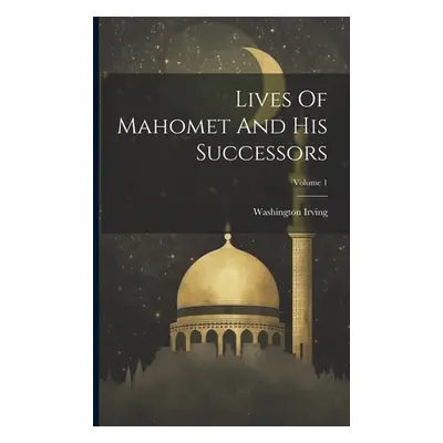 "Lives Of Mahomet And His Successors; Volume 1" - "" ("Irving Washington")